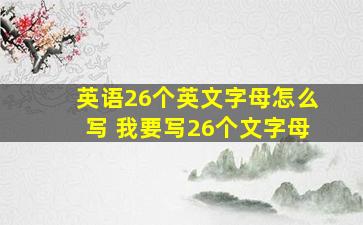 英语26个英文字母怎么写 我要写26个文字母